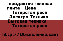 продается газовая плита › Цена ­ 12 000 - Татарстан респ. Электро-Техника » Бытовая техника   . Татарстан респ.